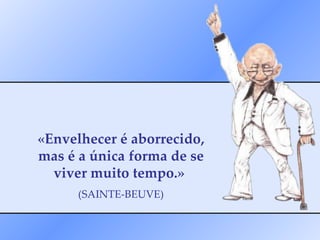 «Envelhecer é aborrecido, mas é a única forma de se viver muito tempo.»  (SAINTE-BEUVE) 
