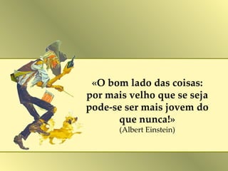 «O bom lado das coisas: por mais velho que se seja pode-se ser mais jovem do que nunca!» (Albert Einstein) 
