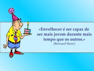 «Envelhecer é ser capaz de  ser mais jovem durante mais tempo que os outros.» (Bernard Shaw) 