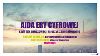 PAULINA SOBIESZEK, partner business development
BARTOSZ SIKORA, director invention
MINDSHARE
AIDA ERY CYFROWEJ
czyli jak angażować i mierzyć zaangażowanie
 