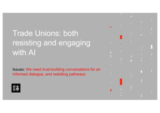 Trade Unions: both
resisting and engaging
with AI
Issues: We need trust-building conversations for an
informed dialogue, and reskilling pathways
 