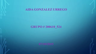 AIDA GONZALEZ URREGO
GRUPO # 200610_524
07/10/2015
 