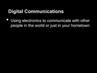 Digital Communications
•   Using electronics to communicate with other
    people in the world or just in your hometown
 