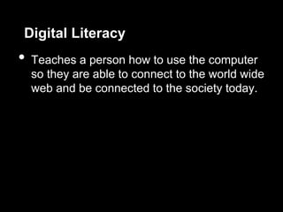 Digital Literacy
•   Teaches a person how to use the computer
    so they are able to connect to the world wide
    web and be connected to the society today.
 