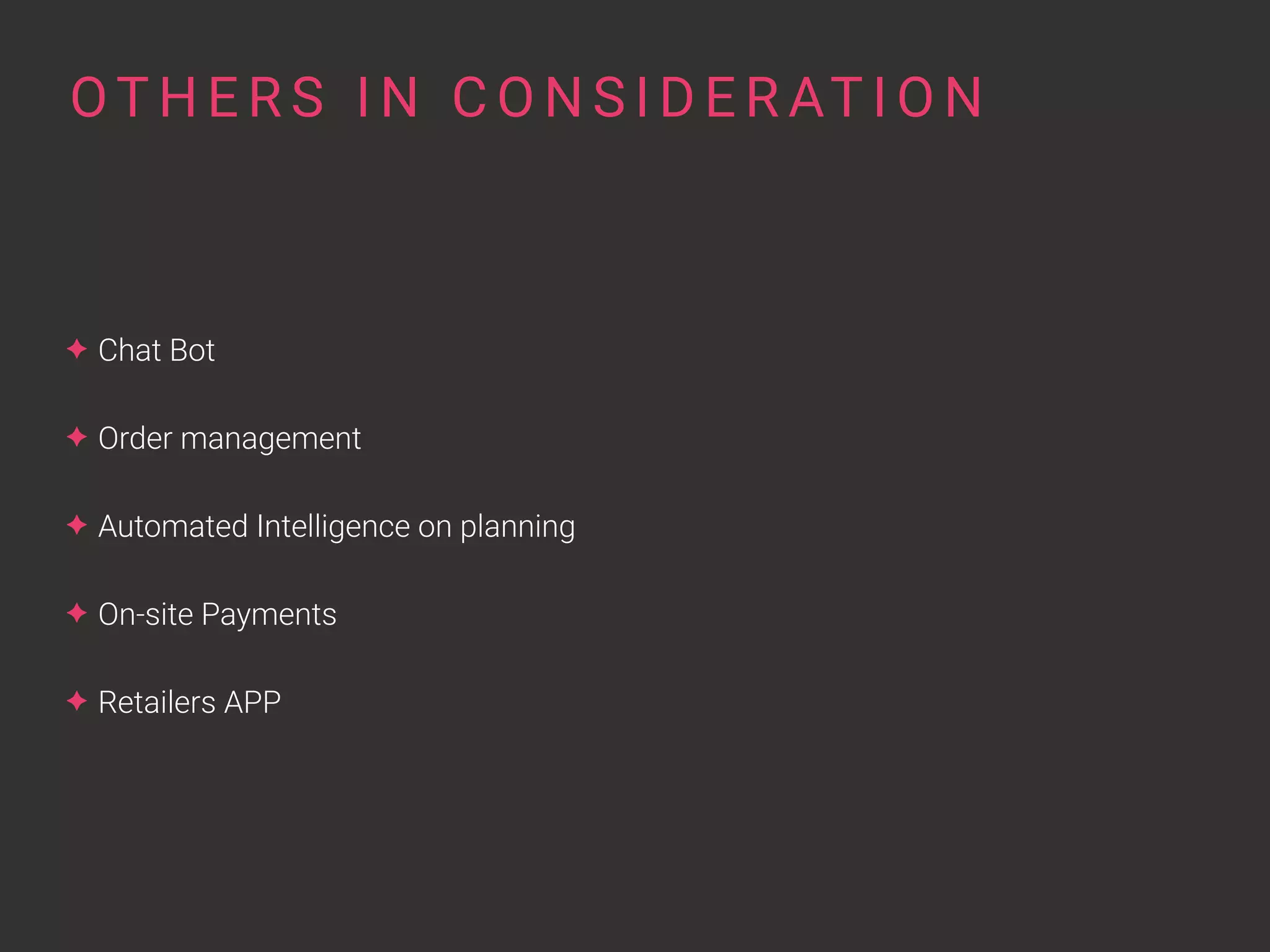 ✦ Chat Bot
✦ Order management
✦ Automated Intelligence on planning
✦ On-site Payments
✦ Retailers APP
OT H E R S I N C O N S I D E R AT I O N
 