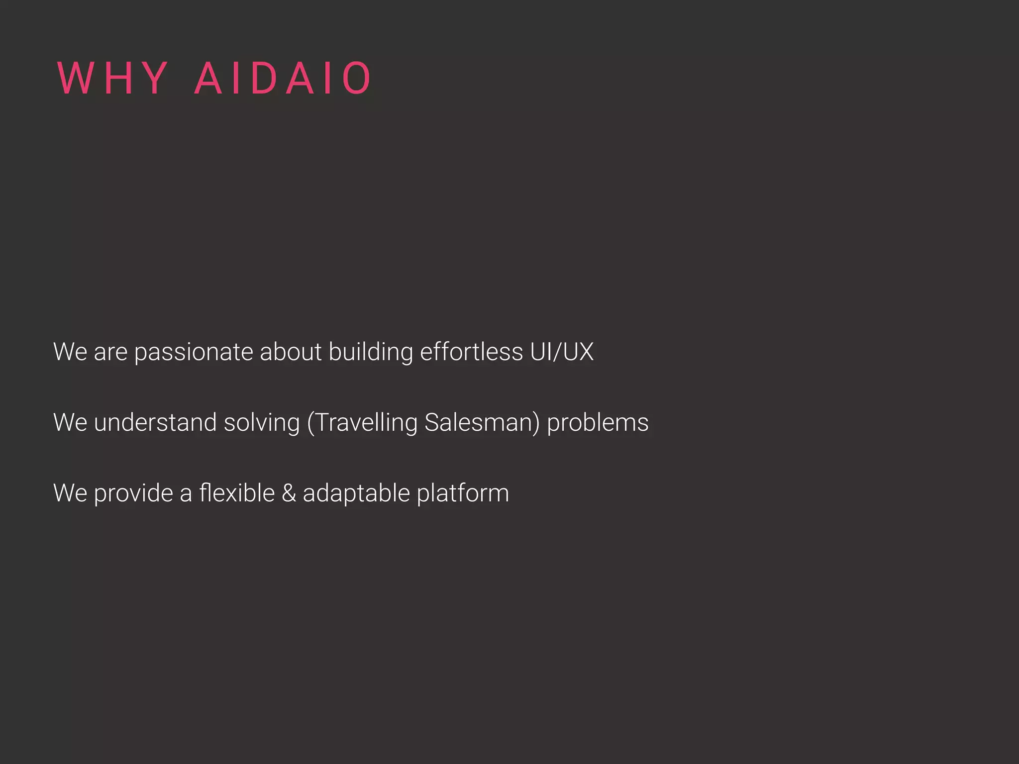 We are passionate about building effortless UI/UX
We understand solving (Travelling Salesman) problems
We provide a ﬂexible & adaptable platform
W HY A I DA I O
 