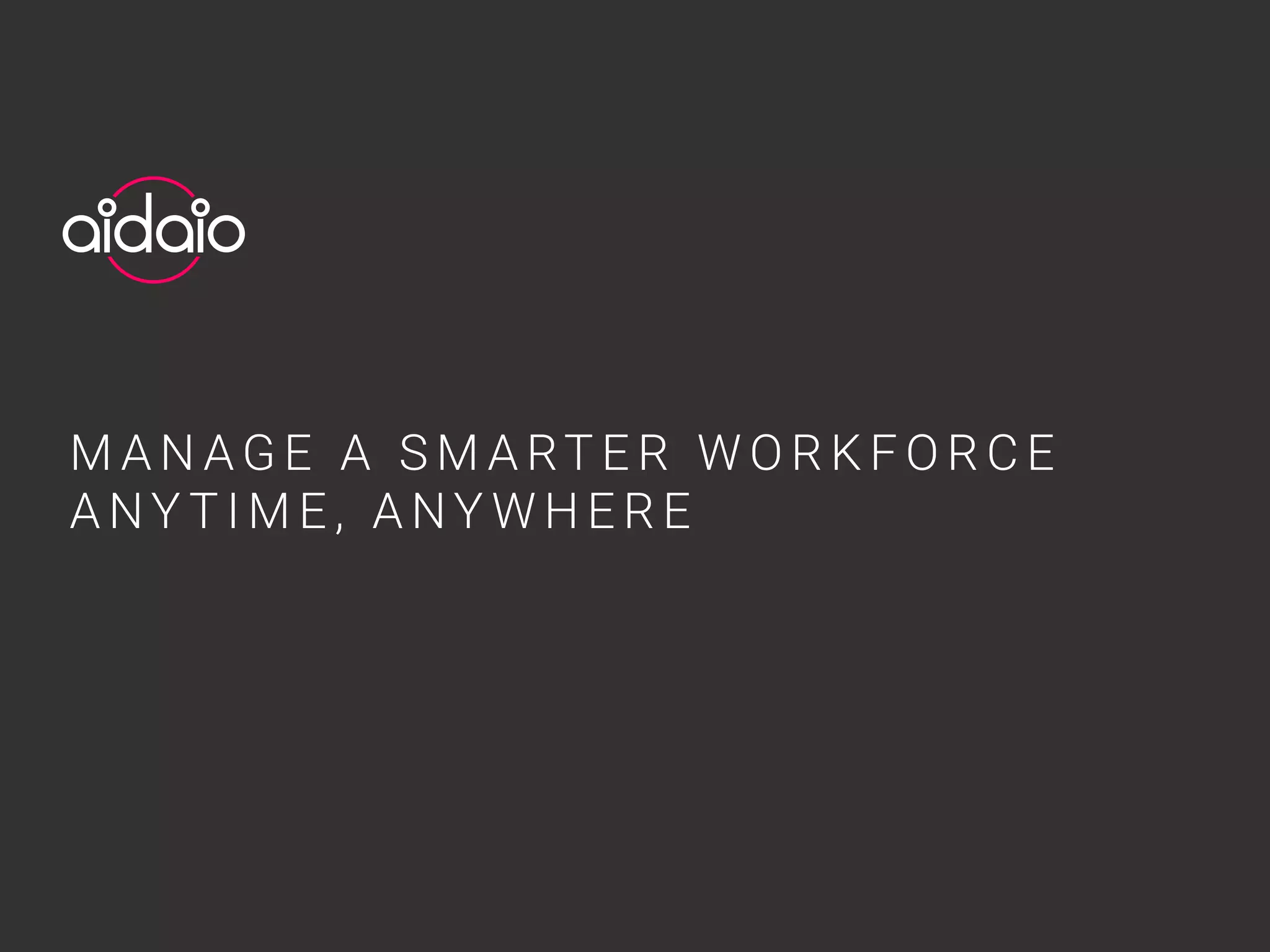 M A N A G E A S M A RT E R W O R K F O R C E
A NY T I M E , A NY W H E R E
 