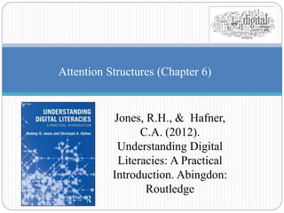 Attention Structures (Chapter 6) 
Jones, R.H., & Hafner, 
C.A. (2012). 
Understanding Digital 
Literacies: A Practical 
Introduction. Abingdon: 
Routledge 
 