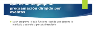 Qué es un lenguaje de
programación dirigido por
eventos
 Es un programa el cual funciona cuando una persona lo
manipula o cuando la persona interviene
 