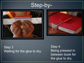 Step-by-
step
Step 3
Waiting for the glue to dry.
Step 4
Being pressed in
between book for
the glue to dry.
 