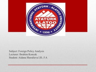 Subject: Foreign Policy Analysis
Lecturer: Ibrahim Koncak
Student: Aidana Sheralieva I.R.-3 A
 