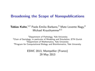 Broadening the Scope of Nanopublications
Tobias Kuhn,1,2 Paolo Emilio Barbano,3 Mate Levente Nagy,4
Michael Krauthammer4,1
1Department of Pathology, Yale University
2Chair of Sociology, in particular of Modeling and Simulation, ETH Zurich
3Department of Mathematics, Yale University
4Program for Computational Biology and Bioinformatics, Yale University
ESWC 2013, Montpellier (France)
29 May 2013
 