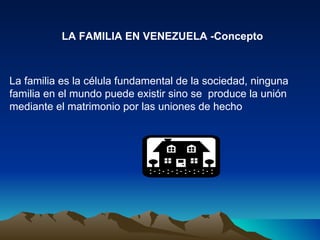 LA FAMILIA EN VENEZUELA -Concepto



La familia es la célula fundamental de la sociedad, ninguna
familia en el mundo puede existir sino se produce la unión
mediante el matrimonio por las uniones de hecho
 