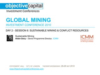 day 2 - session 6: Sustainable Mining & conflict resources Sustainable MiningAidan Davy – Senior Programme Director,  ICMM 