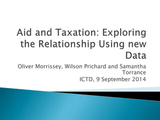 Oliver Morrissey, Wilson Prichard and Samantha 
Torrance 
ICTD, 9 September 2014 
 