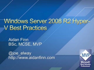 Windows Server 2008 R2 Hyper-V Best Practices Aidan Finn BSc, MCSE, MVP @joe_elway http://www.aidanfinn.com 