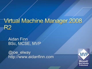 Virtual Machine Manager 2008 R2 Aidan Finn BSc, MCSE, MVP @joe_elway http://www.aidanfinn.com 