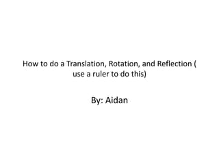 How to do a Translation, Rotation, and Reflection (
use a ruler to do this)

By: Aidan

 