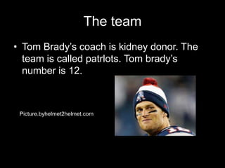 The team
• Tom Brady’s coach is kidney donor. The
team is called patrlots. Tom brady’s
number is 12.
Picture.byhelmet2helmet.com
 