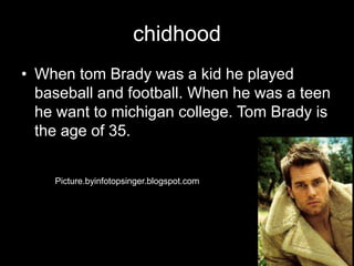 chidhood
• When tom Brady was a kid he played
baseball and football. When he was a teen
he want to michigan college. Tom Brady is
the age of 35.
Picture.byinfotopsinger.blogspot.com
 