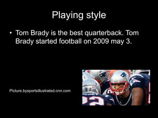 Playing style
• Tom Brady is the best quarterback. Tom
Brady started football on 2009 may 3.
Picture.bysportsillustrated.cnn.com
 