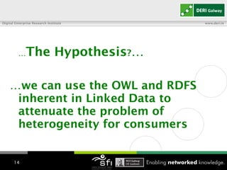 … The Hypothesis ? … … we can use the OWL and RDFS inherent in Linked Data to attenuate the problem of heterogeneity for consumers   