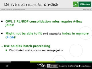 OWL 2 RL/RDF consolidation rules require A-Box joins! Might not be able to fit  owl:sameAs  index in memory ( 4 Gb ) ! ⇒   Use on-disk batch-processing Distributed sorts, scans and merge-joins   Derive  owl:sameAs  on-disk 