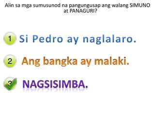 Alin sa mga sumusunod na pangungusap ang walang SIMUNO
at PANAGURI?
 