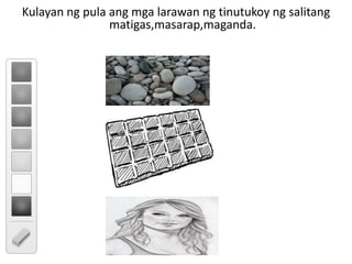 Kulayan ng pula ang mga larawan ng tinutukoy ng salitang
matigas,masarap,maganda.
 