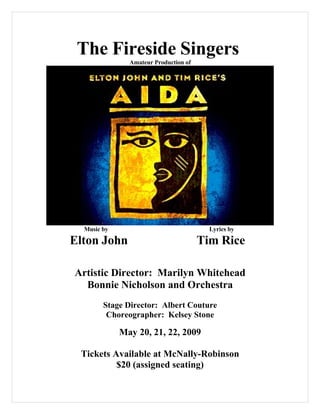 The Fireside Singers
               Amateur Production of




  Music by                               Lyrics by

Elton John                             Tim Rice

Artistic Director: Marilyn Whitehead
  Bonnie Nicholson and Orchestra
        Stage Director: Albert Couture
         Choreographer: Kelsey Stone

             May 20, 21, 22, 2009

 Tickets Available at McNally-Robinson
          $20 (assigned seating)
 