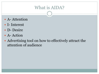 What is AIDA?
A- Attention
I- Interest
D- Desire
A- Action
Advertising tool on how to effectively attract the
attention of audience