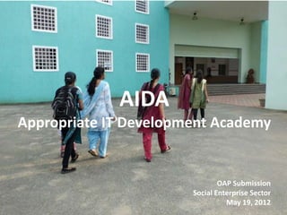 AIDA
Appropriate IT Development Academy


                               OAP Submission
                       Social Enterprise Sector
                                 May 19, 2012
 