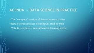 AGENDA - DATA SCIENCE IN PRACTICE
• The ”compact” version of data science activities
• Data science process breakdown step by step
• Vote to see deep / reinforcement learning demo
 