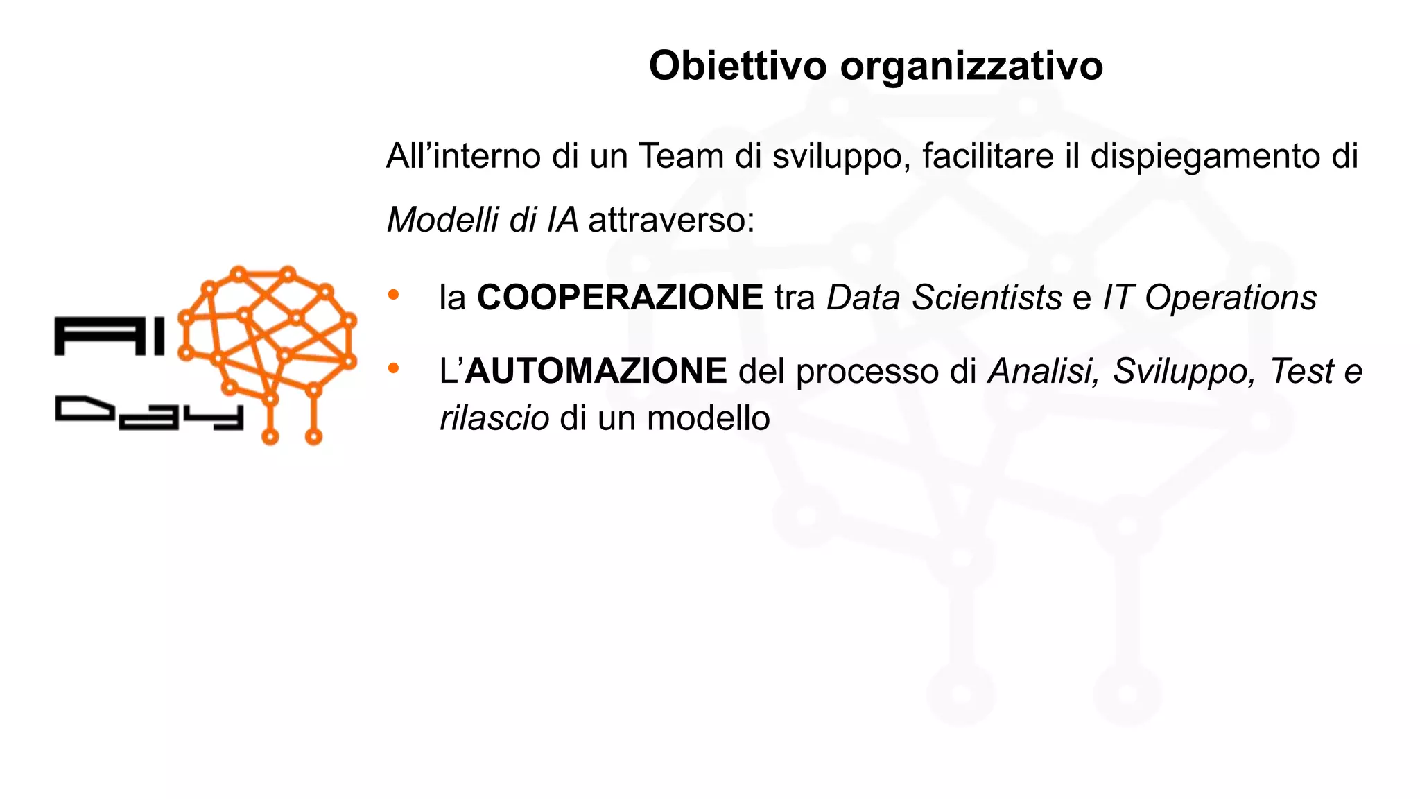 © Copyright Microsoft Corporation. All rights reserved.
Obiettivo organizzativo
All’interno di un Team di sviluppo, facilitare il dispiegamento di
Modelli di IA attraverso:
• la COOPERAZIONE tra Data Scientists e IT Operations
• L’AUTOMAZIONE del processo di Analisi, Sviluppo, Test e
rilascio di un modello
 