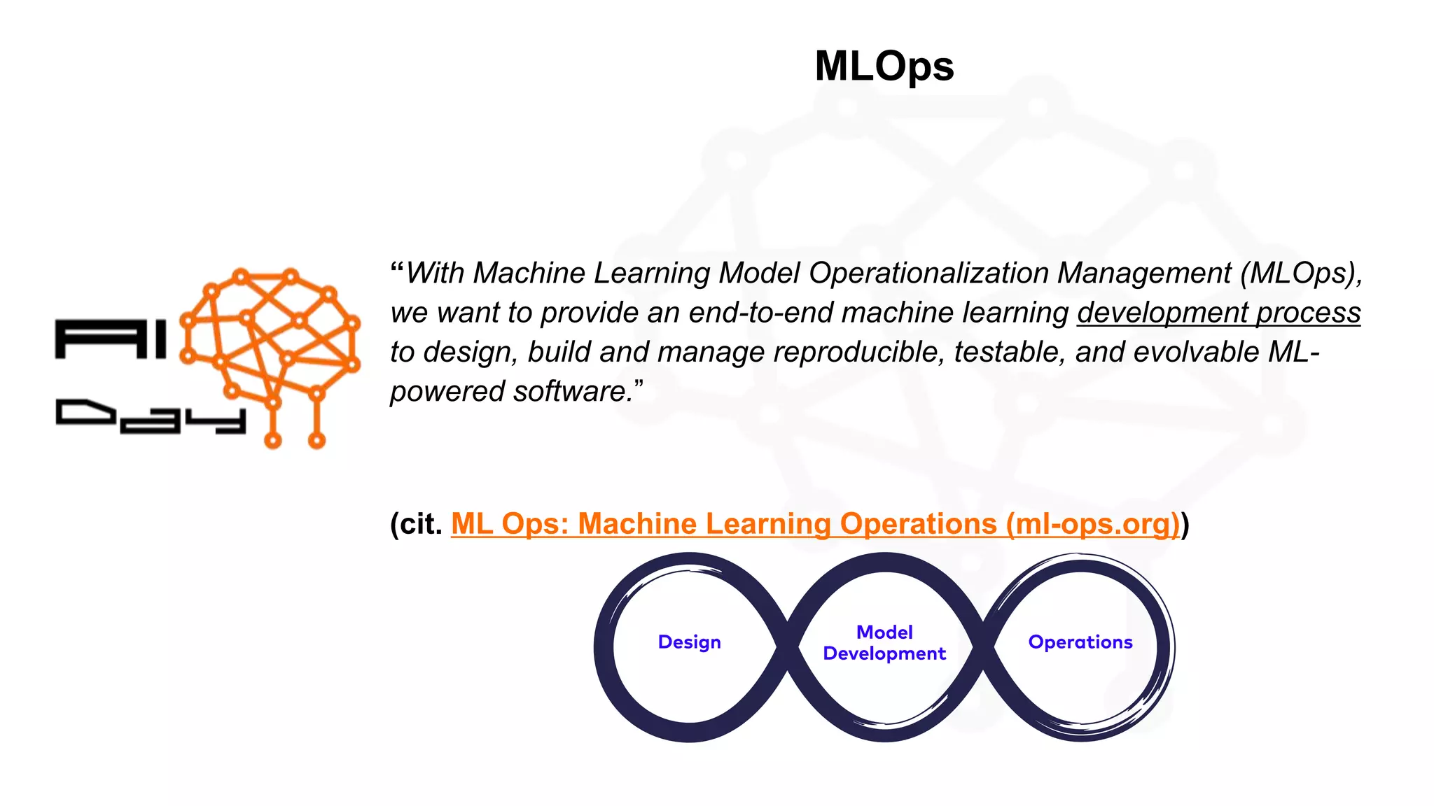 © Copyright Microsoft Corporation. All rights reserved.
MLOps
“With Machine Learning Model Operationalization Management (MLOps),
we want to provide an end-to-end machine learning development process
to design, build and manage reproducible, testable, and evolvable ML-
powered software.”
(cit. ML Ops: Machine Learning Operations (ml-ops.org))
 