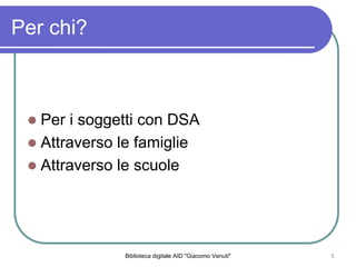 Biblioteca digitale AID "Giacomo Venuti" 5
Per chi?
Per i soggetti con DSA
Attraverso le famiglie
Attraverso le scuole
 