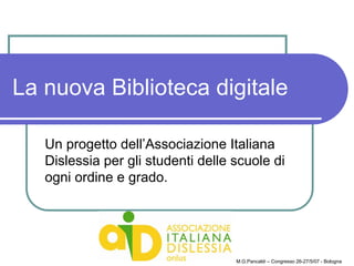 La nuova Biblioteca digitale
Un progetto dell’Associazione Italiana
Dislessia per gli studenti delle scuole di
ogni ordine e grado.
M.G.Pancaldi – Congresso 26-27/5/07 - Bologna
 