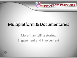 Multiplatform & Documentaries More than telling stories: Engagement and Involvement 