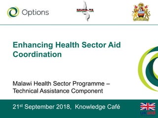 Enhancing Health Sector Aid
Coordination
Malawi Health Sector Programme –
Technical Assistance Component
21st September 2018, Knowledge Café
 