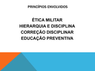 PRINCÍPIOS ENVOLVIDOS 
ÉTICA MILITAR 
HIERARQUIA E DISCIPLINA 
CORREÇÃO DISCIPLINAR 
EDUCAÇÃO PREVENTIVA 
 