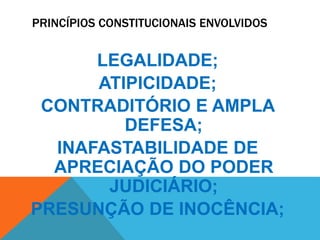 PRINCÍPIOS CONSTITUCIONAIS ENVOLVIDOS 
LEGALIDADE; 
ATIPICIDADE; 
CONTRADITÓRIO E AMPLA 
DEFESA; 
INAFASTABILIDADE DE 
APRECIAÇÃO DO PODER 
JUDICIÁRIO; 
PRESUNÇÃO DE INOCÊNCIA; 
 