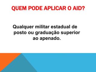 QUEM PODE APLICAR O AID? 
Qualquer militar estadual de 
posto ou graduação superior 
ao apenado. 
 