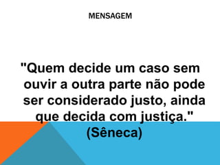 MENSAGEM 
"Quem decide um caso sem 
ouvir a outra parte não pode 
ser considerado justo, ainda 
que decida com justiça." 
(Sêneca) 
