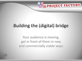 Building the (digital) bridge Your audience is moving, get in front of them in new and commercially viable ways 