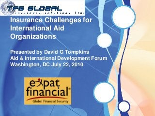 Insurance Challenges for
International Aid
Organizations

Presented by David G Tompkins
Aid & International Development Forum
Washington, DC July 22, 2010
 
