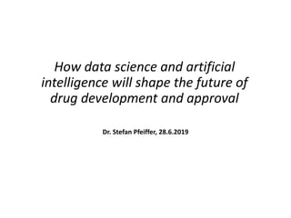 How data science and artificial
intelligence will shape the future of
drug development and approval
Dr. Stefan Pfeiffer, 28.6.2019
 