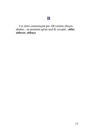 B
Les mots commençant par AB comme aboyer,
abattre... ne prennent qu'un seul B, excepté : abbé,
abbesse, abbaye.
11
 