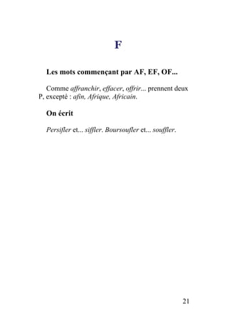 F
Les mots commençant par AF, EF, OF...
Comme affranchir, effacer, offrir... prennent deux
P, excepté : afin, Afrique, Africain.
On écrit
Persifler et... siffler. Boursoufler et... souffler.
21
 