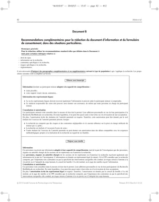 “th101818” — 2010/5/3 — 15:47 — page 82 — #12
i
i
i
i
i
i
i
i
82 Hénin et al.
Document B
Recommandations complémentaires pour la rédaction du document d’information et du formulaire
de consentement, dans des situations particulières.
Remarques générales
Pour la rédaction, utiliser les recommandations standard telles que déﬁnies dans le Document A
mais pour certaines rubriques relatives à :
– droit du sujet,
– information sur la recherche,
– contraintes spéciﬁques à la recherche,
– risques spéciﬁques à la recherche,
– réglementaires,
il sera nécessaire d’intégrer des paragraphes complémentaires et ou supplémentaires suivant le type de population à qui s’applique la recherche. Les propo-
sitions suivantes sont à compléter au besoin.
Mineur non émancipé
Information destinée au participant mineur adaptée à la capacité de compréhension :
• orale possible ;
• voire support visuel, dessin, animation...
Information des représentants légaux
• Le ou les représentants légaux doivent recevoir également l’information et pouvoir aider le participant mineur à comprendre.
• Le médecin responsable des soins doit pouvoir aussi donner son assistance, de même que toute personne en charge du participant
mineur.
Consultation et autorisation
Les participants mineurs sont consultés dans la mesure où leur état le permet. Leur adhésion personnelle en vue de leur participation à la
Recherche BioMédicale est recherchée. En toute hypothèse, il ne peut être passé outre à leur refus ou à la révocation de leur acceptation.
De plus, l’autorisation écrite des titulaires de l’autorité parentale est requise. Toutefois, cette autorisation peut être donnée par le seul
titulaire de l’exercice de l’autorité parentale présent, lorsque :
• la recherche ne comporte que des risques et des contraintes négligeables et n’a aucune inﬂuence sur la prise en charge médicale du
mineur qui s’y prête ;
• la recherche est réalisée à l’occasion d’actes de soins ;
• l’autre titulaire de l’exercice de l’autorité parentale ne peut donner son autorisation dans des délais compatibles avec les exigences
méthodologiques propres à la réalisation de la recherche au regard de ses ﬁnalités.
Majeur sous tutelle
Information
Ces personnes reçoivent une information adaptée à leur capacité de compréhension, tant de la part de l’investigateur que des personnes,
organes ou autorités chargés de les assister, de les représenter ou d’autoriser la recherche.
Les personnes, organes ou autorités chargés de les assister, de les représenter ou d’autoriser la recherche reçoivent également une
information de la part de l’investigateur. L’information est donnée au représentant légal (le tuteur). Si le CPP considère que la recherche
comporte, par l’importance des contraintes ou par la spéciﬁcité des interventions auxquelles elle conduit, un risque sérieux d’atteinte à la
vie privée ou à l’intégrité du corps humain, le conseil de famille s’il a été institué, ou le juge des tutelles reçoit l’information.
Consultation et autorisation
Ces personnes sont consultées dans la mesure où leur état le permet. Leur adhésion personnelle en vue de leur participation à la Recherche
BioMédicale est recherchée. En toute hypothèse, il ne peut être passé outre à leur refus ou à la révocation de leur acceptation.
De plus l’autorisation écrite du représentant légal est requise. Toutefois, l’autorisation est donnée par le conseil de famille s’il a été
institué, ou le juge des tutelles si le CPP considère que la recherche comporte, par l’importance des contraintes ou par la spéciﬁcité des
interventions auxquelles elle conduit, un risque sérieux d’atteinte à la vie privée ou à l’intégrité du corps humain.
c 2010 Société Française de Pharmacologie et de Thérapeutique Thérapie 2010 Mars-Avril; 65 (2)
 