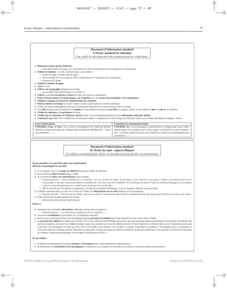 “th101818” — 2010/5/3 — 15:47 — page 75 — #5
i
i
i
i
i
i
i
i
Essais cliniques : information et consentement 75
Document d’information standard
I. Forme standard de rédaction
Une grille de relecture peut être proposée pour la vériﬁcation.
• Rédaction en deux parties distinctes,
◦ mais numérotation des pages sur l’ensemble de la lettre d’information et du formulaire de consentement.
• Utiliser un bandeau « en tête ou pied de page » pour insérer :
◦ numéro de page / nombre total de pages,
◦ date et numéro de version pour la lettre d’information et le formulaire de consentement,
◦ acronyme de l’étude.
• Limiter le nombre de pages.
• Aérer le texte.
• Utiliser une typographie élégante mais lisible,
◦ par exemple Times New Roman 12 ou Arial 11.
• Utiliser si possible des phrases courtes (un sujet, un verbe un complément).
• Éviter la forme passive, les pourcentages, une rédaction avec des termes trop techniques et les redondances.
• Adapter le langage au niveau de compréhension du volontaire.
• Penser à insérer un lexique en termes simples et précis pour traduire les termes techniques.
• Utiliser un moyen typographique pour que le participant sache quel mot il peut retrouver dans le lexique.
• Si le titre du protocole de recherche est complexe, ne pas hésiter à associer un sous-titre en langage courant, ne pas oublier le sigle ou code de la recherche.
• Vériﬁer la cohérence et la pertinence du texte.
• Vériﬁer que le volontaire est l’élément central du texte. Une information pertinente est une information utile pour décider.
• Commencer par Mme, M, ou Melle pour les personnes adultes et supprimer la civilité lorsque la recherche s’adresse à un enfant, privilégier un langage « direct ».
Lettre d’information Formulaire de consentement éclairé
UTILISER « Nous et Vous » car ce sont les investigateurs de l’étude qui doivent
informer et expliciter la place du volontaire dans la Recherche BioMédicale : « Nous
vous informons .... »
UTILISER « Je » car ce formulaire se veut écrit par le volontaire qui a reçu l’infor-
mation et qui avise le médecin qu’il a bien compris la recherche et sa part d’implica-
tion. « j’ai bien compris le but de cette recherche et l’objet de ma participation dans
ce protocole .... »
Document d’information standard
II. Droits du sujet : aspects éthiques
Un tableau récapitulatif des droits en introduction peut faciliter la présentation.
Ne pas parapher et ne pas faire signer par le participant.
Informer le participant de son droit :
• le cas échéant, d’avoir un temps de réﬂexion et préciser le délai de réﬂexion ;
• de son droit de refuser d’entrer dans l’étude ;
• de son droit de retirer son consentement à tout moment ;
◦ Formule proposée : « Votre participation est volontaire, vous avez le droit de refuser de participer à cette recherche ou de quitter l’étude à tout moment sans avoir à
vous justiﬁer et sans que cela porte préjudice à la qualité des soins dont vous devez bénéﬁcier. Si vous décidez de quitter l’étude, les éléments biologiques et les données
collectés seront détruits/conservés et utilisés pour les besoins de la recherche ».
◦ NB. Il convient que l’on précise à la personne le devenir de ses éléments biologiques et de ses données collectés avant son retrait.
• d’obtenir communication, au cours ou à l’issue de l’étude, des informations sur sa santé détenues par l’investigateur;
◦ Formule proposée : « Tout au long de l’étude, vous pouvez solliciter l’investigateur aﬁn d’obtenir communication des informations qu’il détient concernant votre santé. »
• d’être informé des résultats globaux de l’étude ;
◦ préciser nécessairement par quels moyens.
Penser à :
• mentionner les éventuelles alternatives médicales (surtout pour les patients) ;
◦ Formule proposée : « Les alternatives médicales sont (à compléter)... » ;
• inscrire les coordonnées du promoteur, de l’investigateur principal ;
• préciser que le participant pourra être accompagné par une personne de conﬁance qu’il aura désignée lors des visites liées à l’étude.
➭ La personne de conﬁance est déﬁnie par l’article L1111-6 du Code de la Santé Publique qui précise que toute personne majeure peut désigner une personne de conﬁance qui
peut être un parent, un proche ou le médecin traitant, et qui sera consultée au cas où elle-même serait hors d’état d’exprimer sa volonté et de recevoir l’information nécessaire
à cette ﬁn. Cette désignation est faite par écrit. Elle est révocable à tout moment. Si le malade le souhaite, la personne de conﬁance l’accompagne dans ses démarches et
assiste aux entretiens médicaux aﬁn de l’aider dans ses décisions. Lorsqu’une mesure de tutelle est ordonnée, le juge des tutelles peut, soit conﬁrmer la mission de la personne
de conﬁance antérieurement désignée, soit révoquer la désignation de celle-ci.
Ne pas oublier :
• d’informer le participant qu’il pourra contacter l’investigateur pour toute information complémentaire ;
• de mentionner les coordonnées d’un investigateur à contacter en cas d’urgence en fonction de la recherche (contact possible à tout moment).
c 2010 Société Française de Pharmacologie et de Thérapeutique Thérapie 2010 Mars-Avril; 65 (2)
 